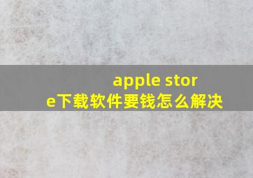 apple store下载软件要钱怎么解决